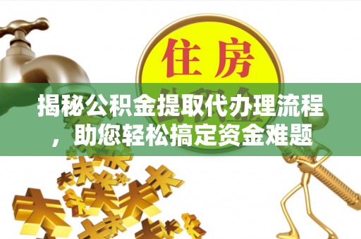原阳揭秘公积金提取代办理流程，助您轻松搞定资金难题