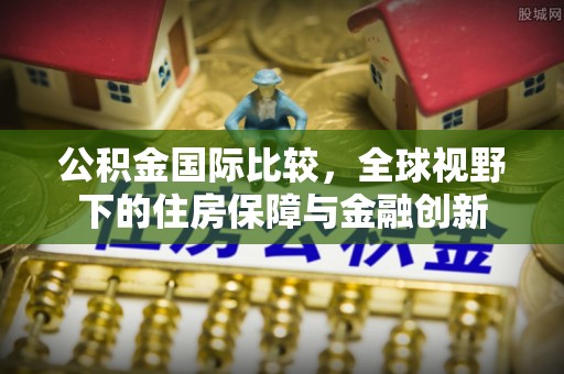 原阳公积金国际比较，全球视野下的住房保障与金融创新