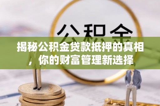 原阳揭秘公积金贷款抵押的真相，你的财富管理新选择
