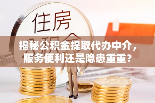 原阳揭秘公积金提取代办中介，服务便利还是隐患重重？