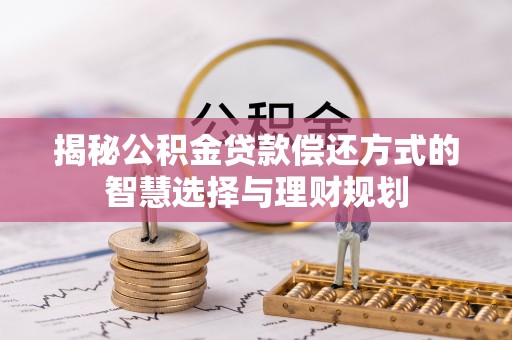 原阳揭秘公积金贷款偿还方式的智慧选择与理财规划