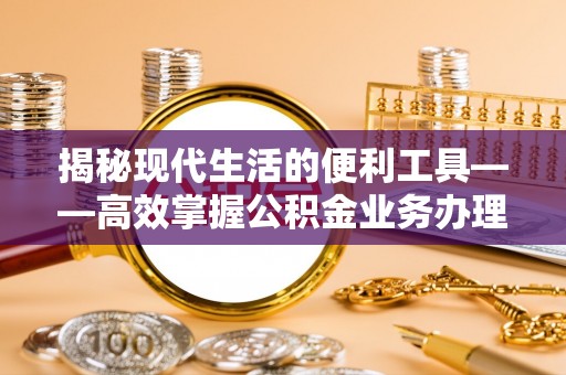 原阳揭秘现代生活的便利工具——高效掌握公积金业务办理流程的关键步骤