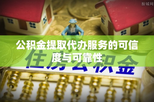 原阳公积金提取代办服务的可信度与可靠性